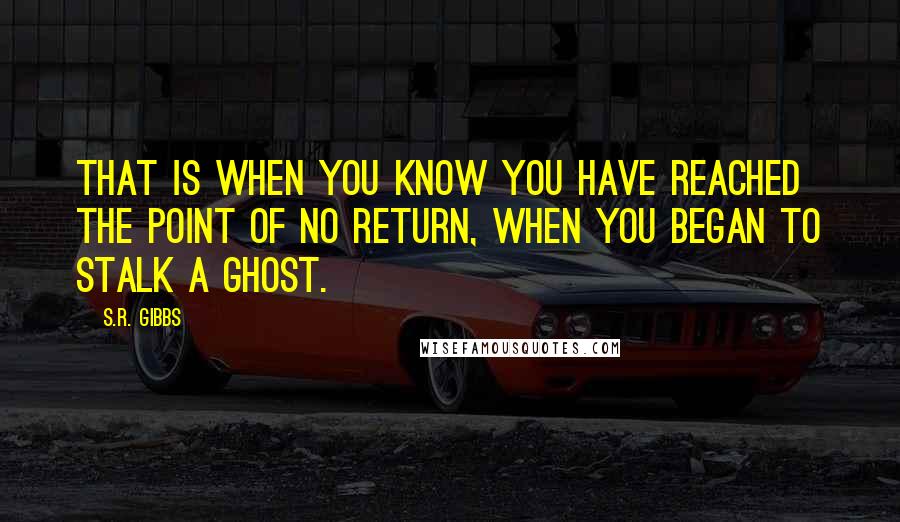 S.R. Gibbs Quotes: That is when you know you have reached the point of no return, when you began to stalk a ghost.