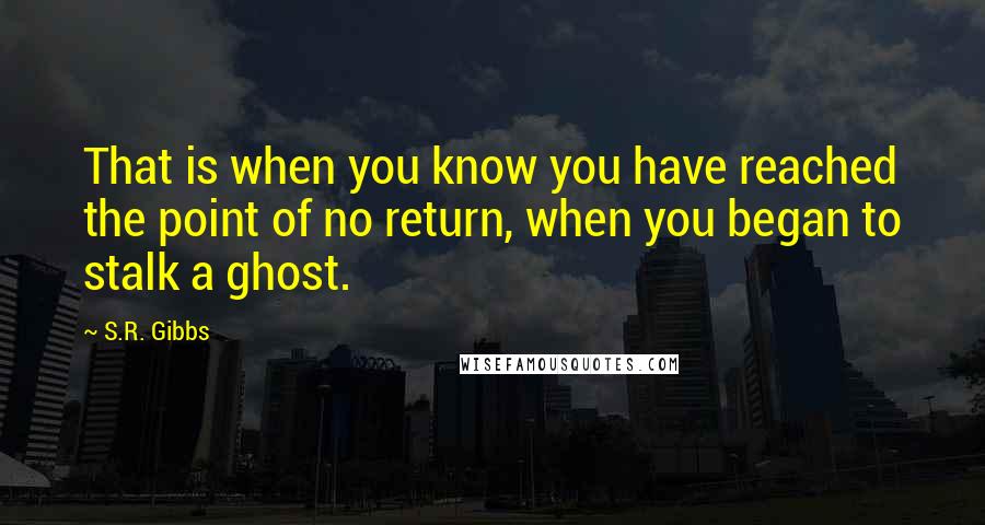 S.R. Gibbs Quotes: That is when you know you have reached the point of no return, when you began to stalk a ghost.