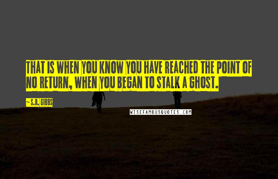 S.R. Gibbs Quotes: That is when you know you have reached the point of no return, when you began to stalk a ghost.