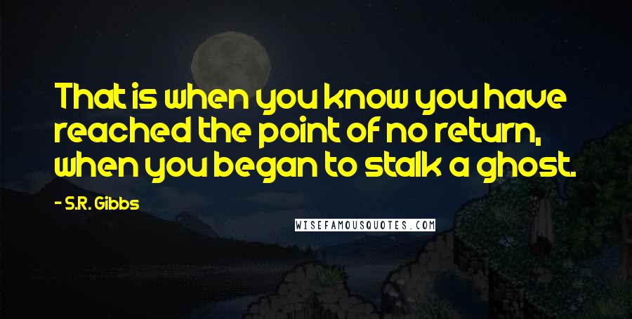 S.R. Gibbs Quotes: That is when you know you have reached the point of no return, when you began to stalk a ghost.