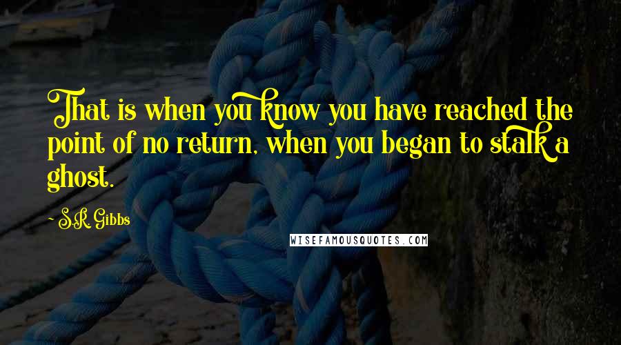 S.R. Gibbs Quotes: That is when you know you have reached the point of no return, when you began to stalk a ghost.