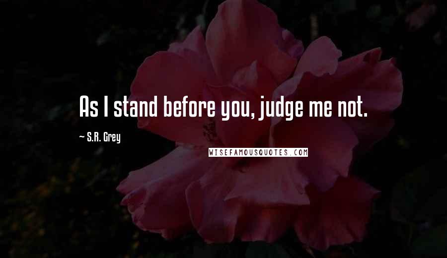 S.R. Grey Quotes: As I stand before you, judge me not.