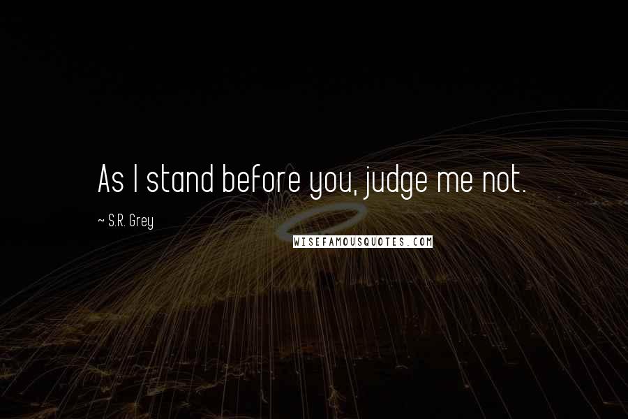 S.R. Grey Quotes: As I stand before you, judge me not.