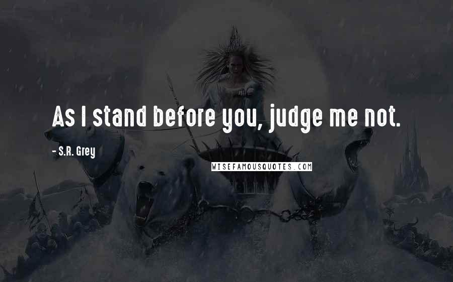 S.R. Grey Quotes: As I stand before you, judge me not.