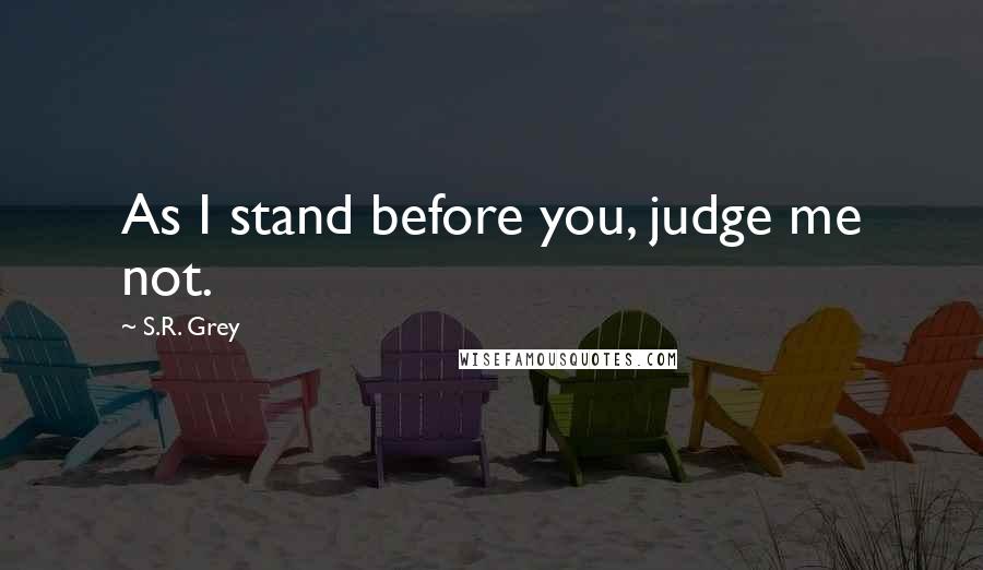 S.R. Grey Quotes: As I stand before you, judge me not.