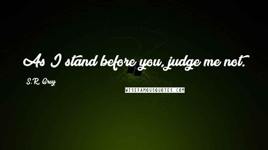 S.R. Grey Quotes: As I stand before you, judge me not.