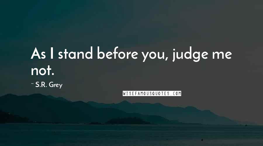 S.R. Grey Quotes: As I stand before you, judge me not.