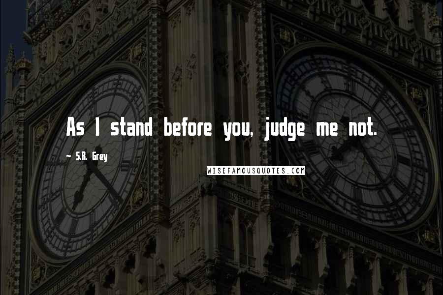 S.R. Grey Quotes: As I stand before you, judge me not.