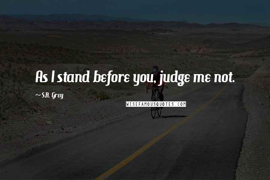 S.R. Grey Quotes: As I stand before you, judge me not.