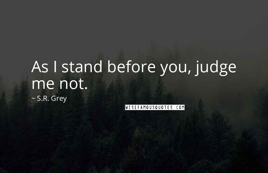 S.R. Grey Quotes: As I stand before you, judge me not.