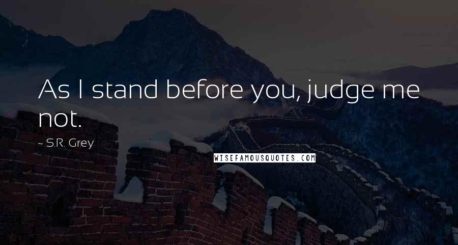 S.R. Grey Quotes: As I stand before you, judge me not.