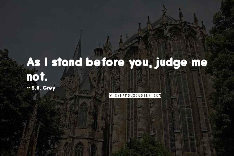 S.R. Grey Quotes: As I stand before you, judge me not.