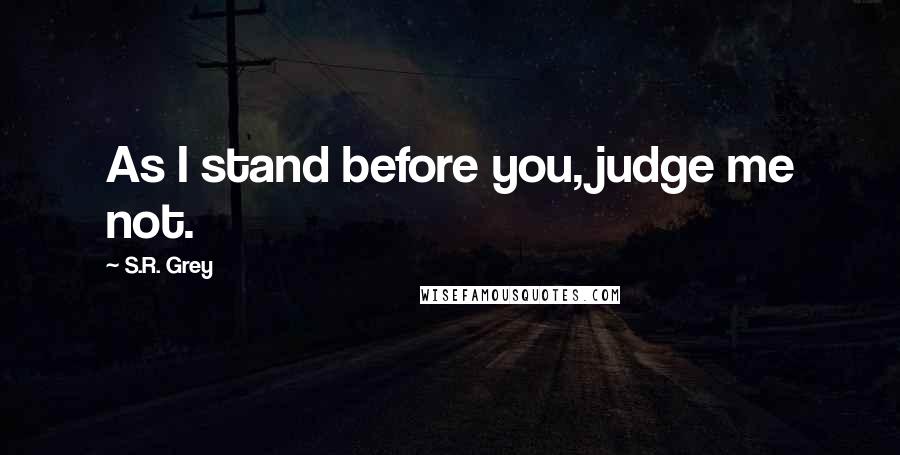 S.R. Grey Quotes: As I stand before you, judge me not.