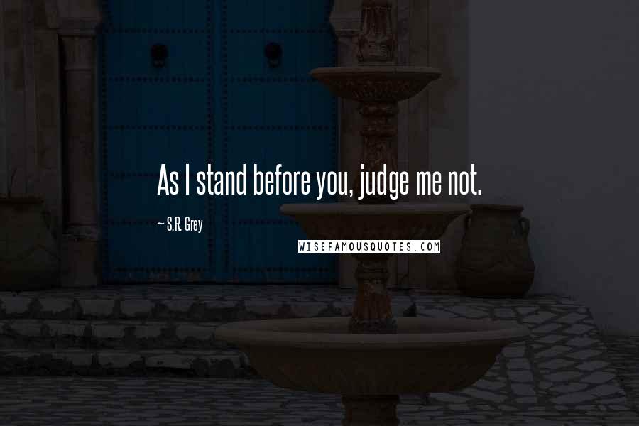S.R. Grey Quotes: As I stand before you, judge me not.