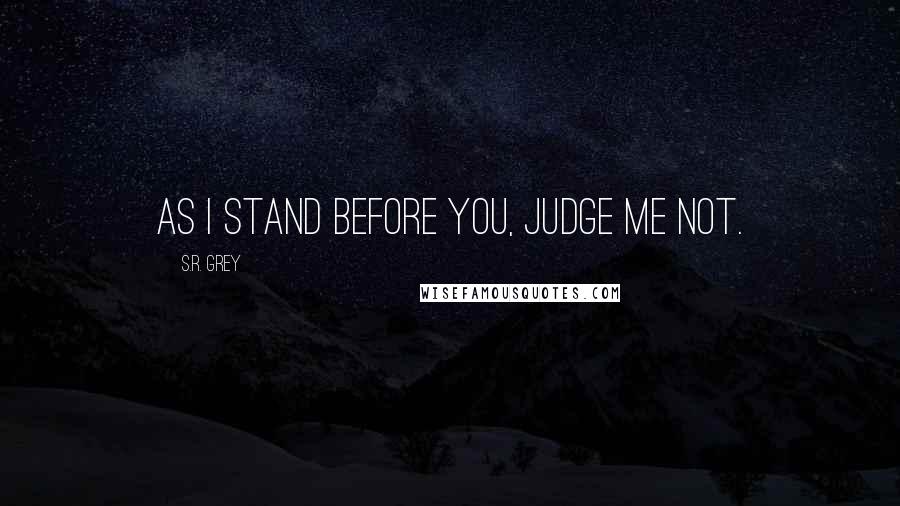 S.R. Grey Quotes: As I stand before you, judge me not.