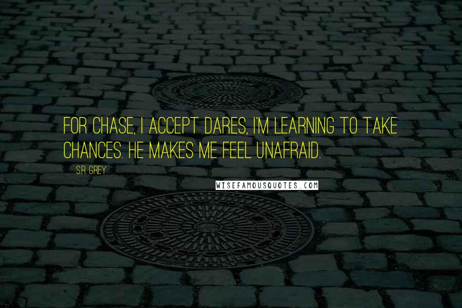 S.R. Grey Quotes: For Chase, I accept dares, I'm learning to take chances. He makes me feel unafraid.
