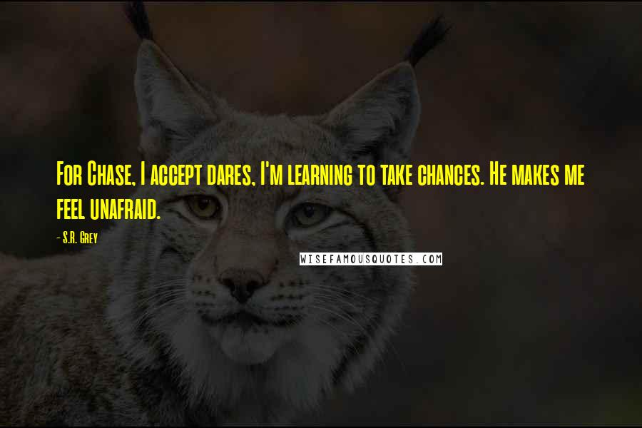 S.R. Grey Quotes: For Chase, I accept dares, I'm learning to take chances. He makes me feel unafraid.