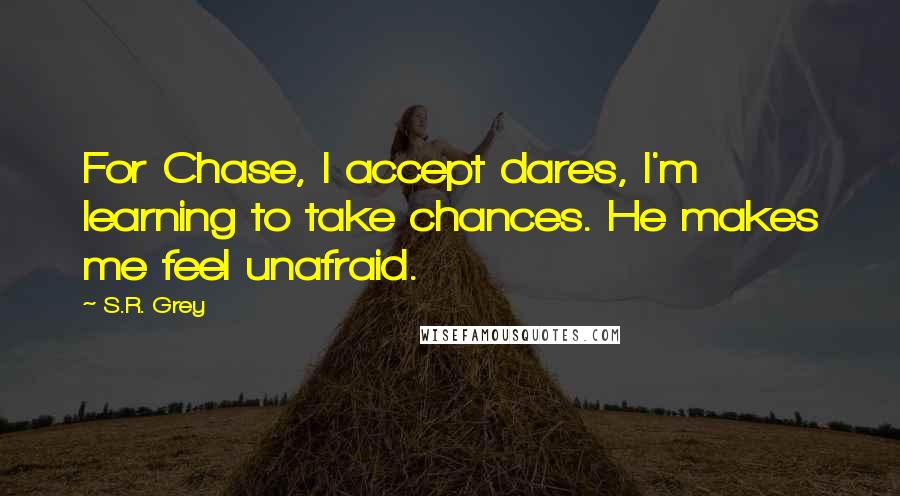 S.R. Grey Quotes: For Chase, I accept dares, I'm learning to take chances. He makes me feel unafraid.