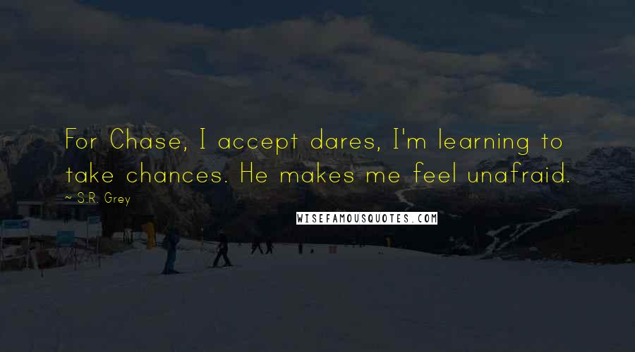 S.R. Grey Quotes: For Chase, I accept dares, I'm learning to take chances. He makes me feel unafraid.