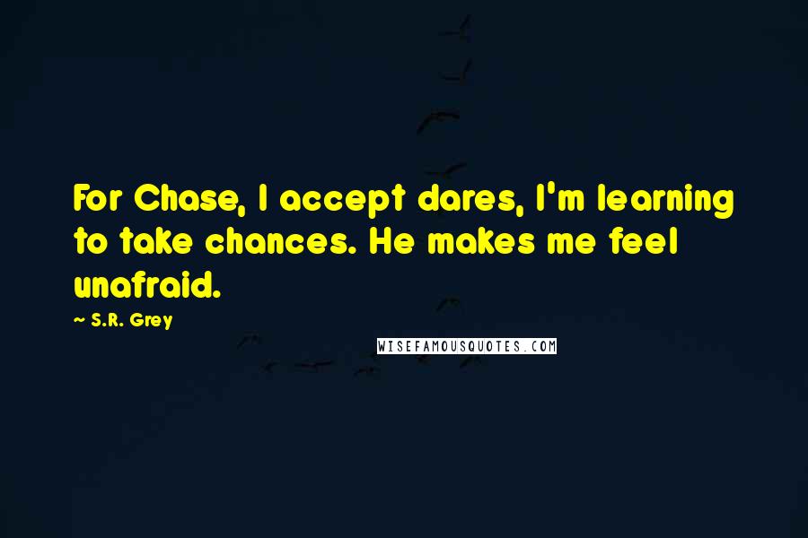 S.R. Grey Quotes: For Chase, I accept dares, I'm learning to take chances. He makes me feel unafraid.