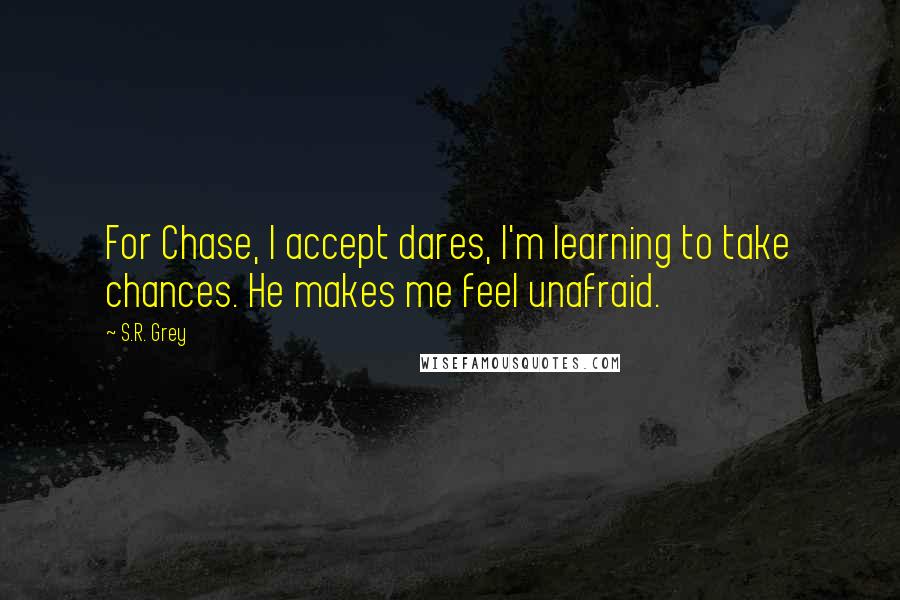 S.R. Grey Quotes: For Chase, I accept dares, I'm learning to take chances. He makes me feel unafraid.
