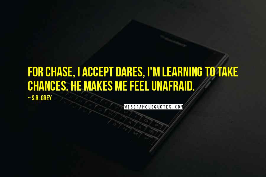 S.R. Grey Quotes: For Chase, I accept dares, I'm learning to take chances. He makes me feel unafraid.