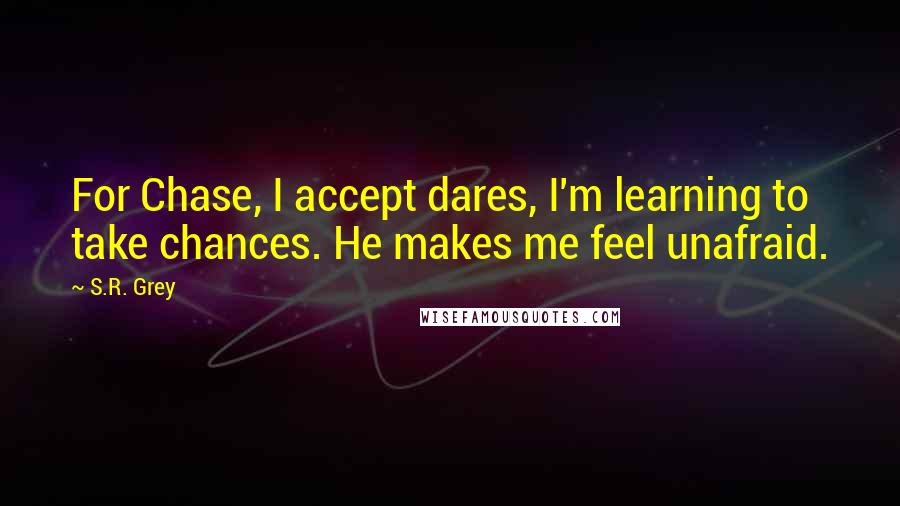 S.R. Grey Quotes: For Chase, I accept dares, I'm learning to take chances. He makes me feel unafraid.