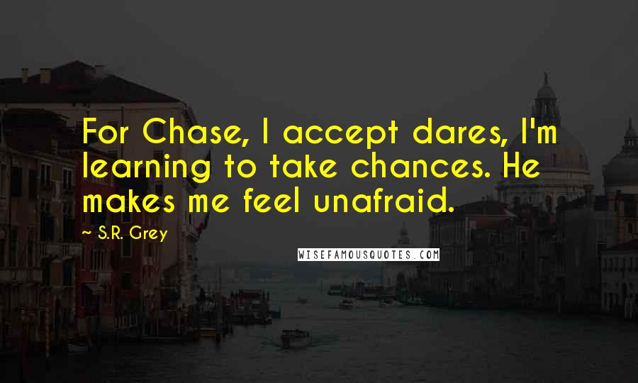 S.R. Grey Quotes: For Chase, I accept dares, I'm learning to take chances. He makes me feel unafraid.