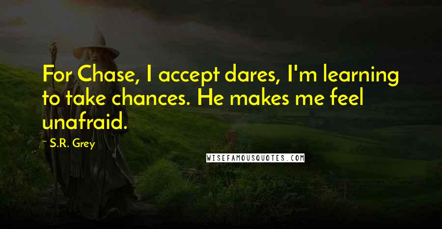 S.R. Grey Quotes: For Chase, I accept dares, I'm learning to take chances. He makes me feel unafraid.