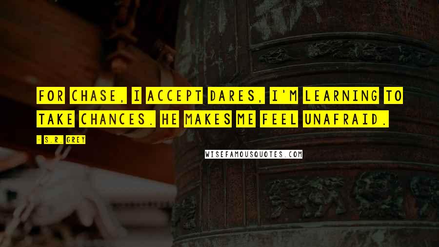 S.R. Grey Quotes: For Chase, I accept dares, I'm learning to take chances. He makes me feel unafraid.
