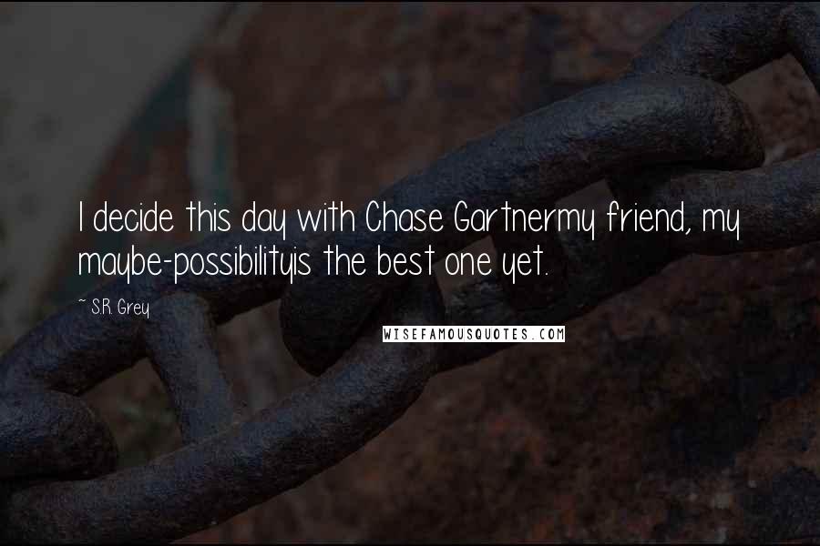 S.R. Grey Quotes: I decide this day with Chase Gartnermy friend, my maybe-possibilityis the best one yet.