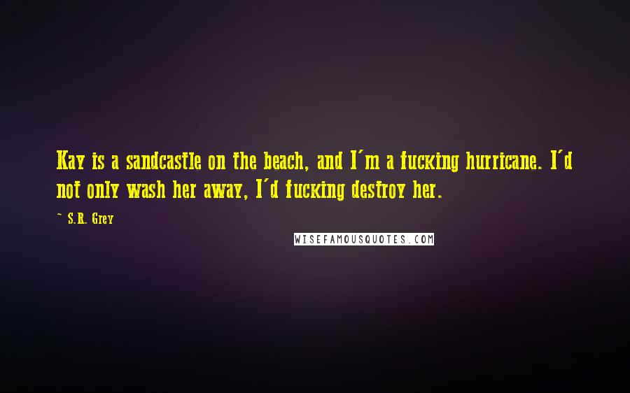S.R. Grey Quotes: Kay is a sandcastle on the beach, and I'm a fucking hurricane. I'd not only wash her away, I'd fucking destroy her.