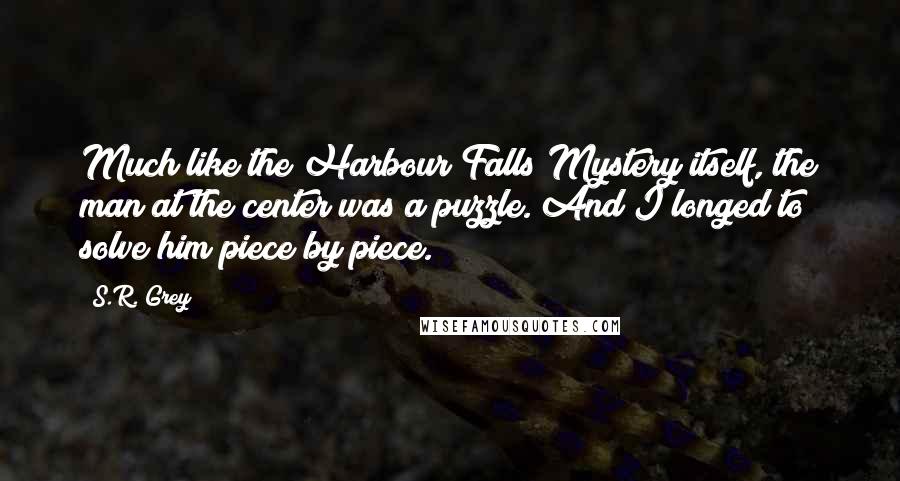 S.R. Grey Quotes: Much like the Harbour Falls Mystery itself, the man at the center was a puzzle. And I longed to solve him piece by piece.