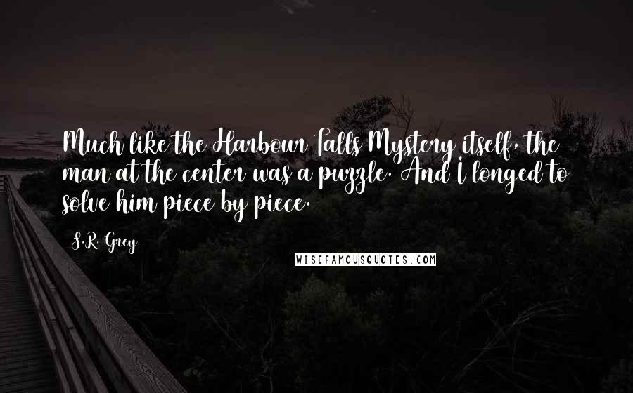 S.R. Grey Quotes: Much like the Harbour Falls Mystery itself, the man at the center was a puzzle. And I longed to solve him piece by piece.