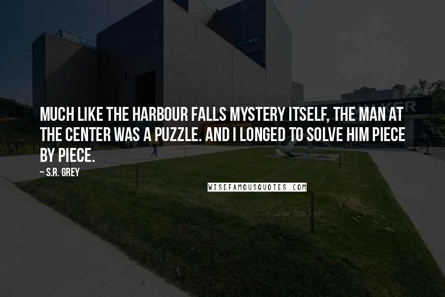 S.R. Grey Quotes: Much like the Harbour Falls Mystery itself, the man at the center was a puzzle. And I longed to solve him piece by piece.