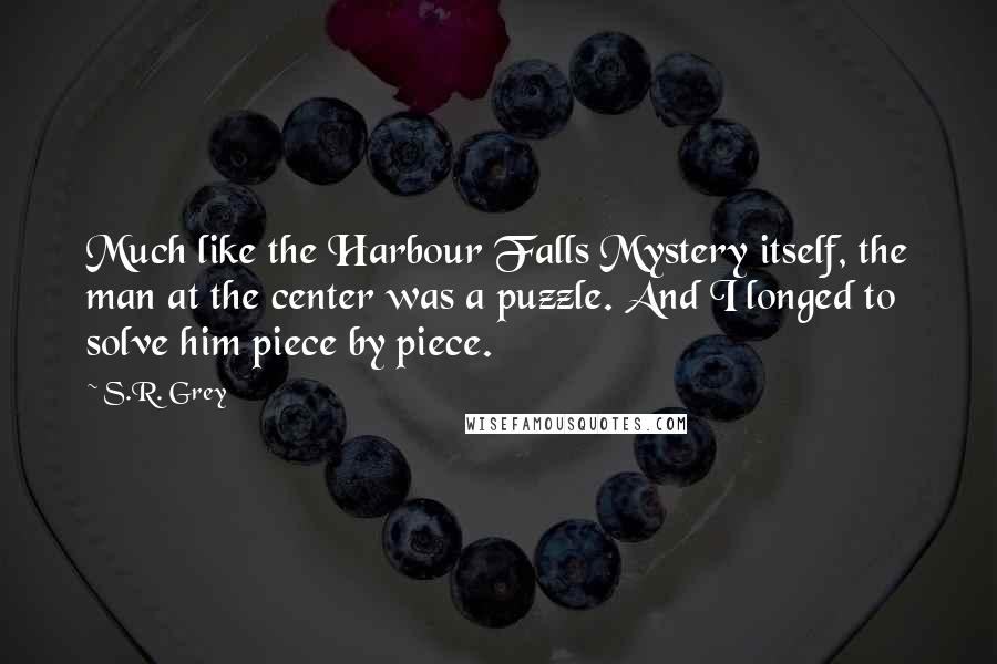 S.R. Grey Quotes: Much like the Harbour Falls Mystery itself, the man at the center was a puzzle. And I longed to solve him piece by piece.