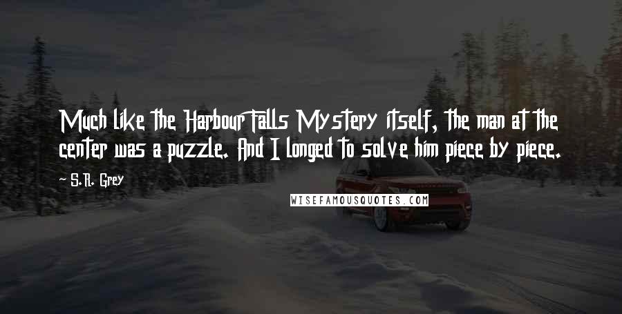 S.R. Grey Quotes: Much like the Harbour Falls Mystery itself, the man at the center was a puzzle. And I longed to solve him piece by piece.