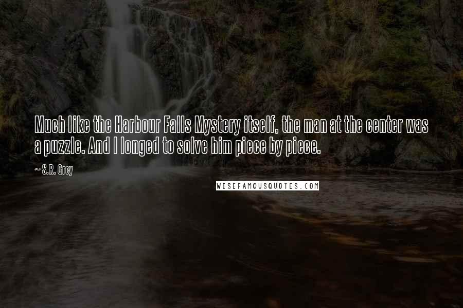 S.R. Grey Quotes: Much like the Harbour Falls Mystery itself, the man at the center was a puzzle. And I longed to solve him piece by piece.