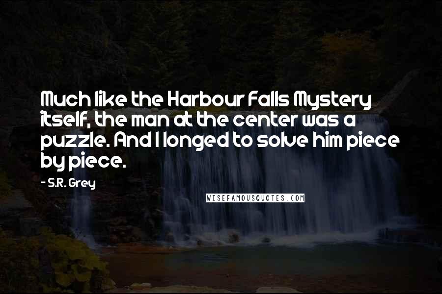 S.R. Grey Quotes: Much like the Harbour Falls Mystery itself, the man at the center was a puzzle. And I longed to solve him piece by piece.
