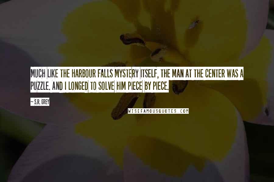 S.R. Grey Quotes: Much like the Harbour Falls Mystery itself, the man at the center was a puzzle. And I longed to solve him piece by piece.