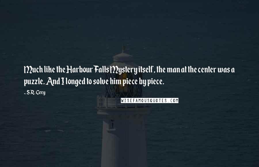 S.R. Grey Quotes: Much like the Harbour Falls Mystery itself, the man at the center was a puzzle. And I longed to solve him piece by piece.