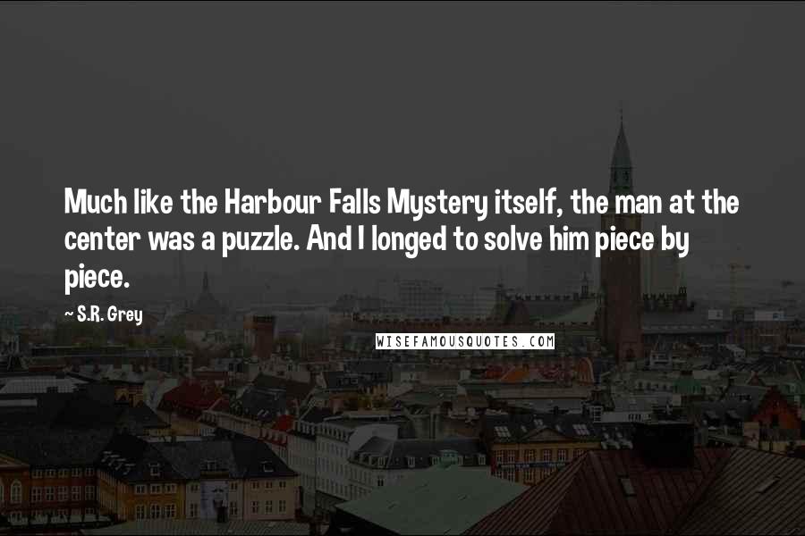 S.R. Grey Quotes: Much like the Harbour Falls Mystery itself, the man at the center was a puzzle. And I longed to solve him piece by piece.