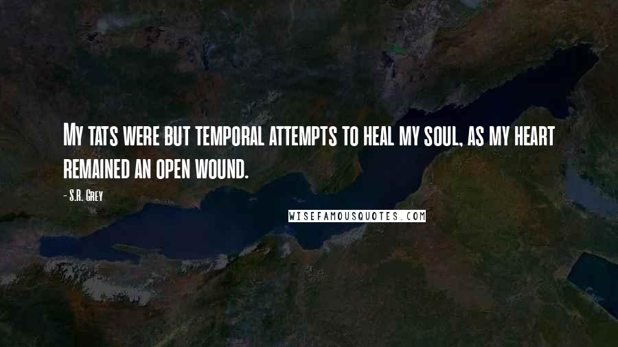 S.R. Grey Quotes: My tats were but temporal attempts to heal my soul, as my heart remained an open wound.