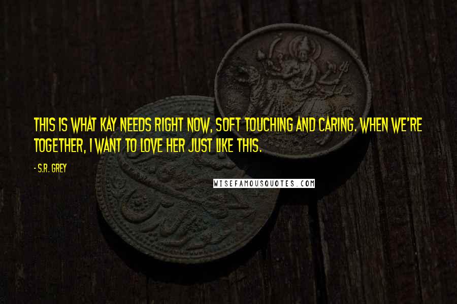 S.R. Grey Quotes: This is what Kay needs right now, soft touching and caring. When we're together, I want to love her just like this.