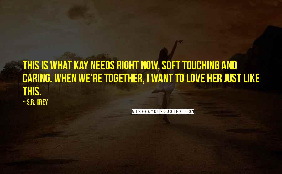 S.R. Grey Quotes: This is what Kay needs right now, soft touching and caring. When we're together, I want to love her just like this.