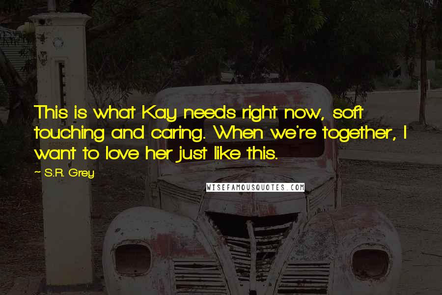 S.R. Grey Quotes: This is what Kay needs right now, soft touching and caring. When we're together, I want to love her just like this.