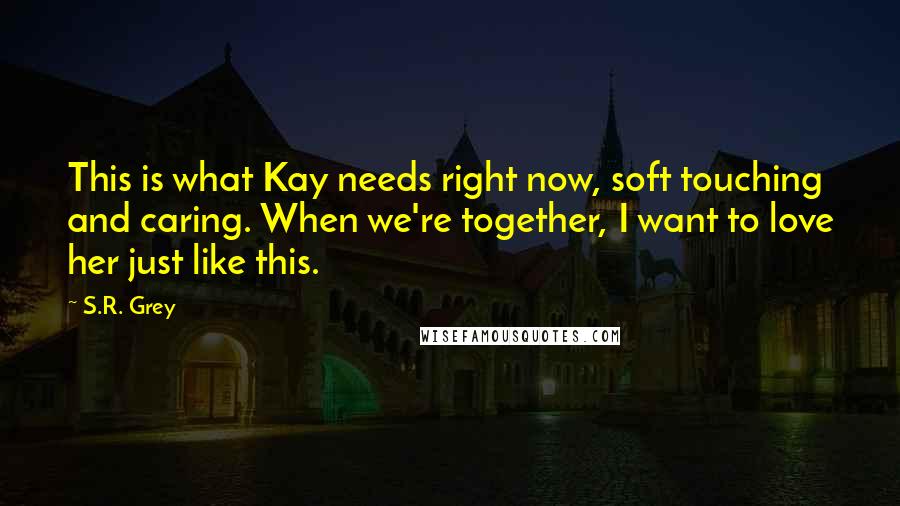 S.R. Grey Quotes: This is what Kay needs right now, soft touching and caring. When we're together, I want to love her just like this.