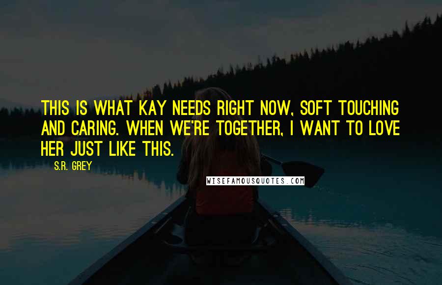 S.R. Grey Quotes: This is what Kay needs right now, soft touching and caring. When we're together, I want to love her just like this.