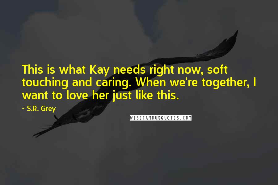 S.R. Grey Quotes: This is what Kay needs right now, soft touching and caring. When we're together, I want to love her just like this.
