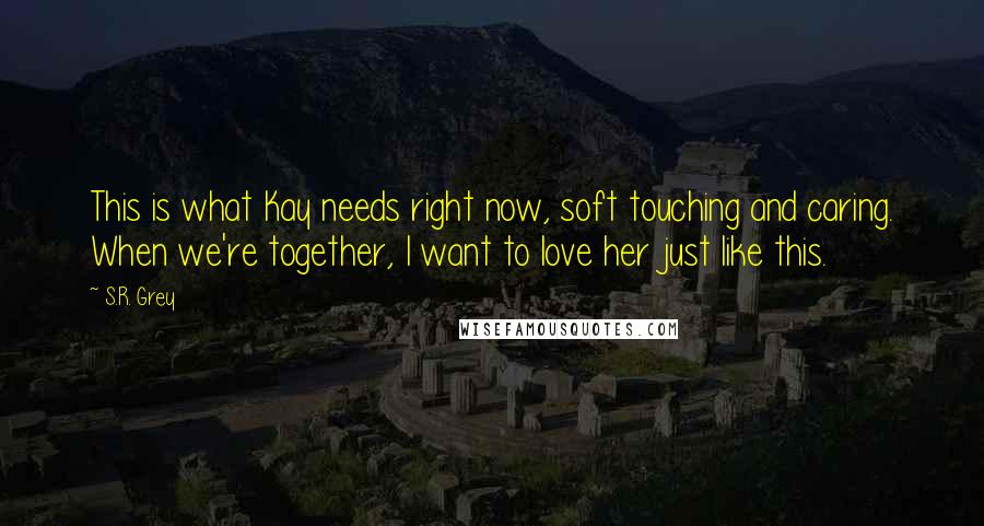 S.R. Grey Quotes: This is what Kay needs right now, soft touching and caring. When we're together, I want to love her just like this.